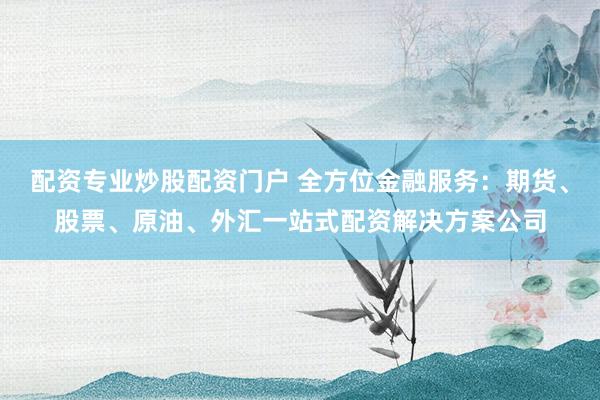配资专业炒股配资门户 全方位金融服务：期货、股票、原油、外汇一站式配资解决方案公司