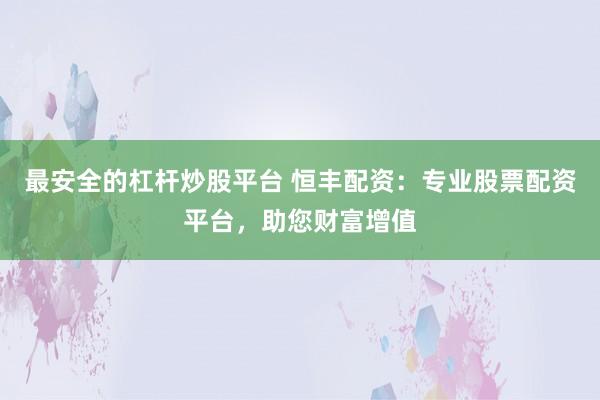 最安全的杠杆炒股平台 恒丰配资：专业股票配资平台，助您财富增值