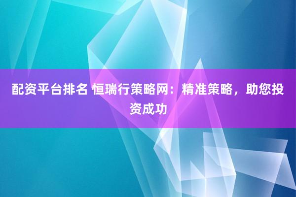 配资平台排名 恒瑞行策略网：精准策略，助您投资成功