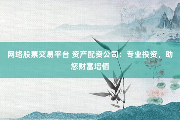 网络股票交易平台 资产配资公司：专业投资，助您财富增值