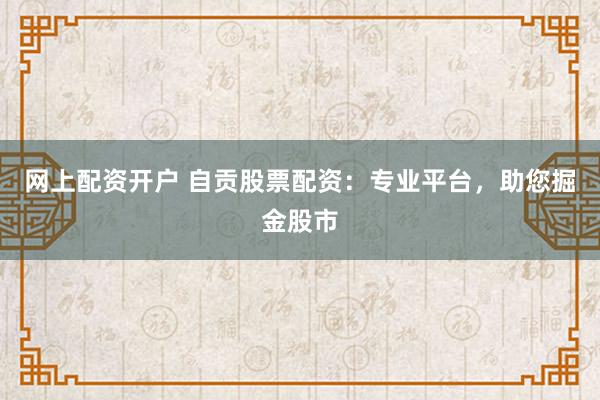 网上配资开户 自贡股票配资：专业平台，助您掘金股市