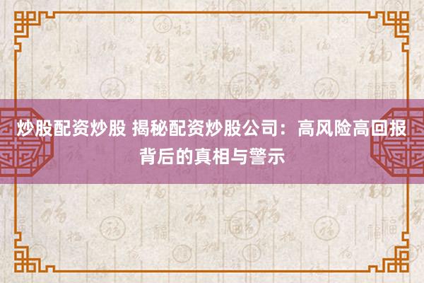 炒股配资炒股 揭秘配资炒股公司：高风险高回报背后的真相与警示