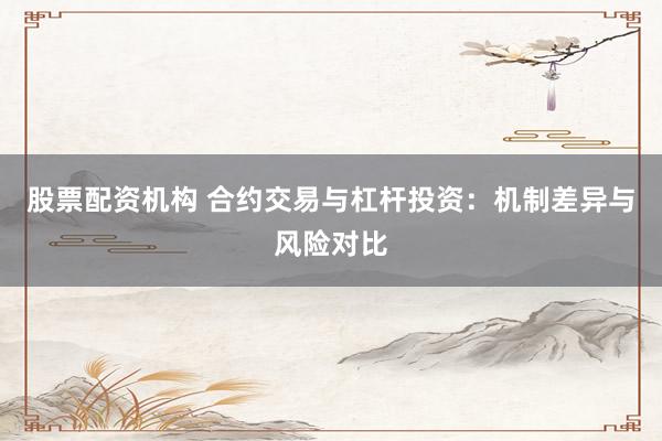 股票配资机构 合约交易与杠杆投资：机制差异与风险对比