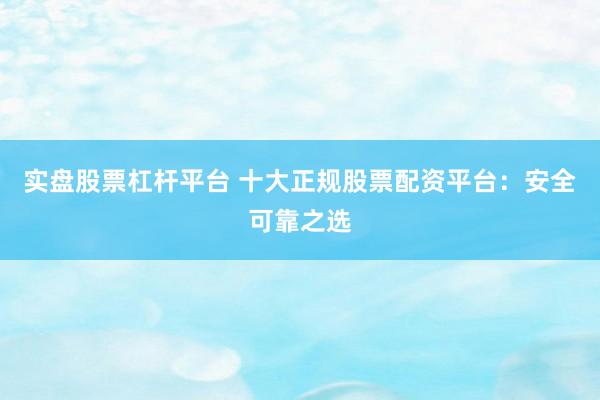 实盘股票杠杆平台 十大正规股票配资平台：安全可靠之选