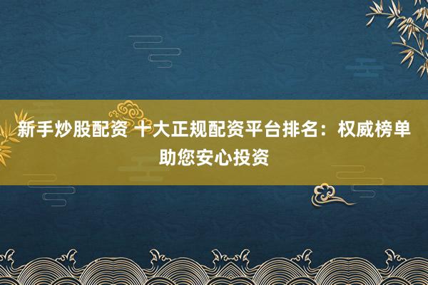 新手炒股配资 十大正规配资平台排名：权威榜单助您安心投资