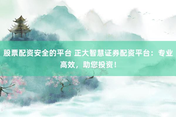 股票配资安全的平台 正大智慧证券配资平台：专业高效，助您投资！