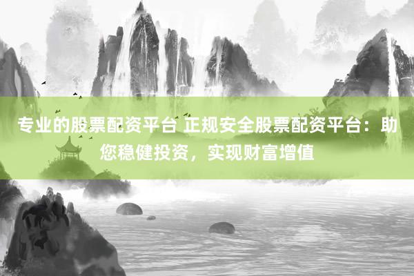 专业的股票配资平台 正规安全股票配资平台：助您稳健投资，实现财富增值