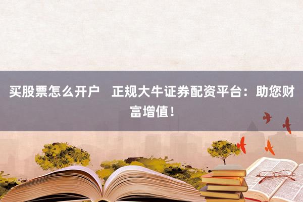 买股票怎么开户   正规大牛证券配资平台：助您财富增值！