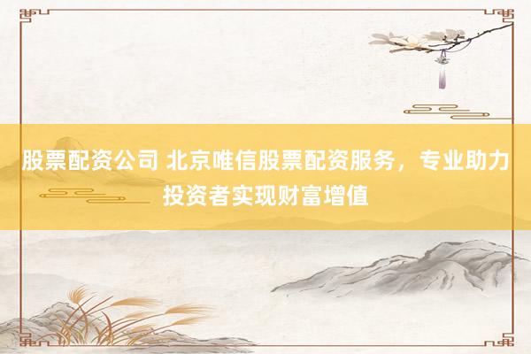 股票配资公司 北京唯信股票配资服务，专业助力投资者实现财富增值