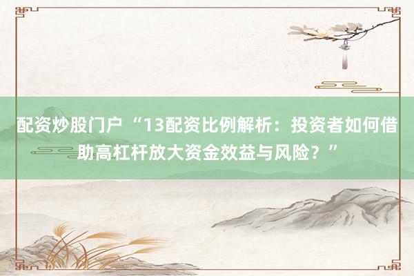 配资炒股门户 “13配资比例解析：投资者如何借助高杠杆放大资金效益与风险？”