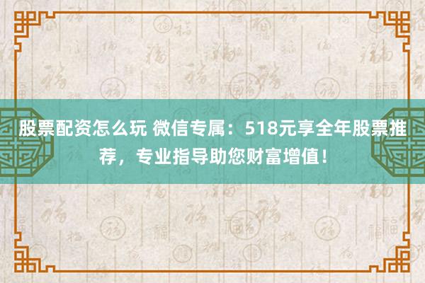 股票配资怎么玩 微信专属：518元享全年股票推荐，专业指导助您财富增值！