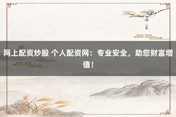 网上配资炒股 个人配资网：专业安全，助您财富增值！