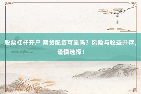 股票杠杆开户 期货配资可靠吗？风险与收益并存，谨慎选择！