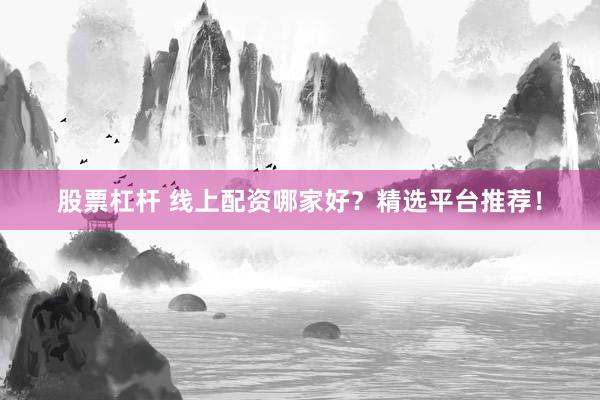 股票杠杆 线上配资哪家好？精选平台推荐！