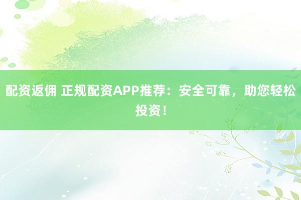 配资返佣 正规配资APP推荐：安全可靠，助您轻松投资！