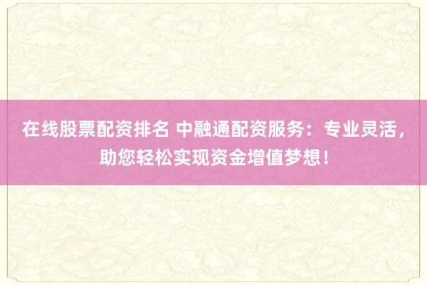 在线股票配资排名 中融通配资服务：专业灵活，助您轻松实现资金增值梦想！