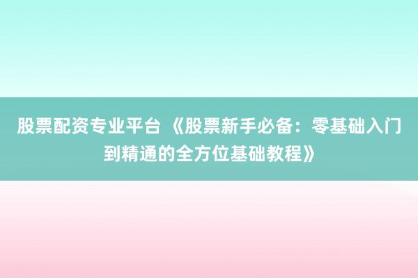 股票配资专业平台 《股票新手必备：零基础入门到精通的全方位基础教程》