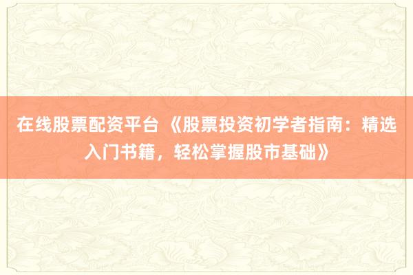 在线股票配资平台 《股票投资初学者指南：精选入门书籍，轻松掌握股市基础》