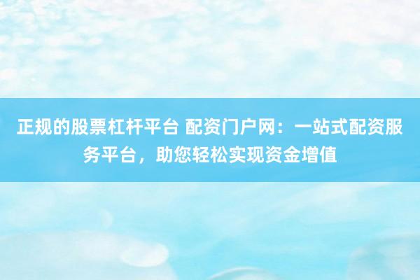 正规的股票杠杆平台 配资门户网：一站式配资服务平台，助您轻松实现资金增值