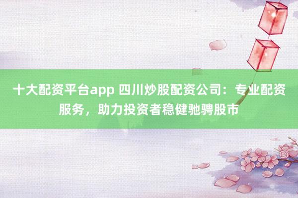 十大配资平台app 四川炒股配资公司：专业配资服务，助力投资者稳健驰骋股市