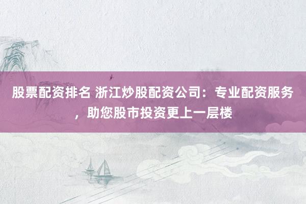 股票配资排名 浙江炒股配资公司：专业配资服务，助您股市投资更上一层楼