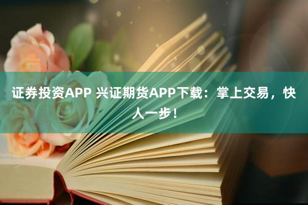 证券投资APP 兴证期货APP下载：掌上交易，快人一步！