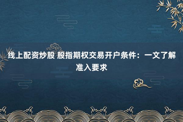 线上配资炒股 股指期权交易开户条件：一文了解准入要求