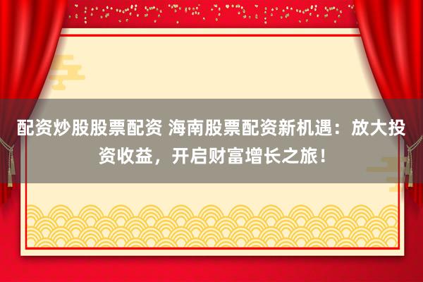 配资炒股股票配资 海南股票配资新机遇：放大投资收益，开启财富增长之旅！