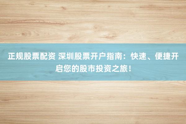 正规股票配资 深圳股票开户指南：快速、便捷开启您的股市投资之旅！