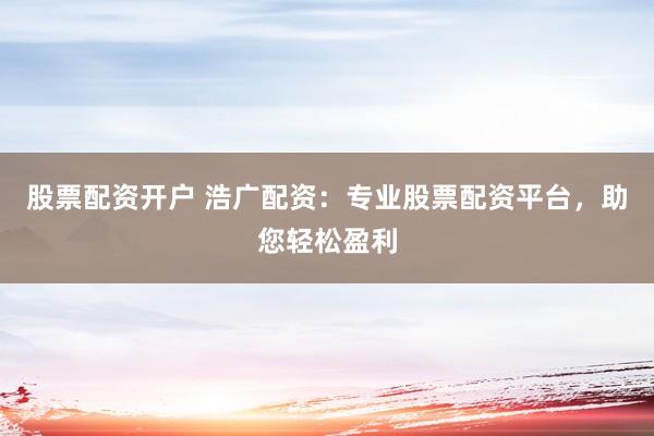 股票配资开户 浩广配资：专业股票配资平台，助您轻松盈利