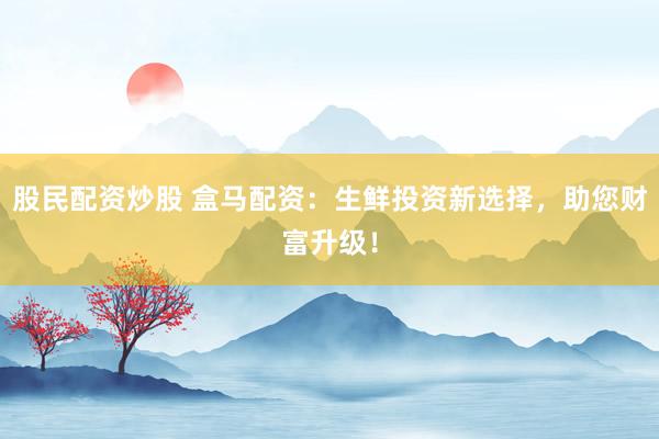 股民配资炒股 盒马配资：生鲜投资新选择，助您财富升级！