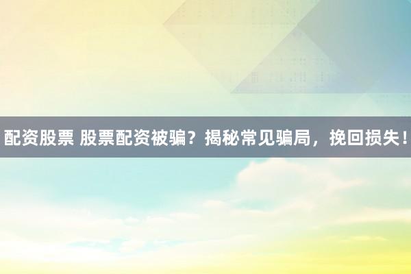 配资股票 股票配资被骗？揭秘常见骗局，挽回损失！
