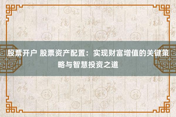 股票开户 股票资产配置：实现财富增值的关键策略与智慧投资之道