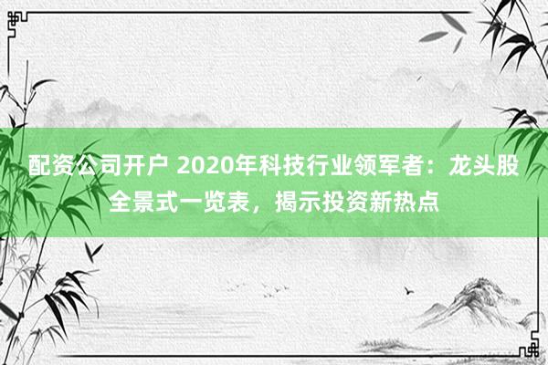 配资公司开户 2020年科技行业领军者：龙头股全景式一览表，揭示投资新热点