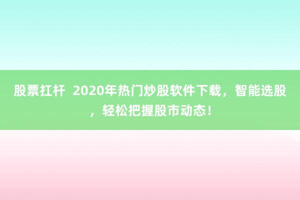 股票扛杆  2020年热门炒股软件下载，智能选股，轻松把握股市动态！