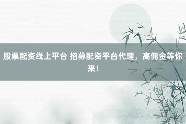 股票配资线上平台 招募配资平台代理，高佣金等你来！