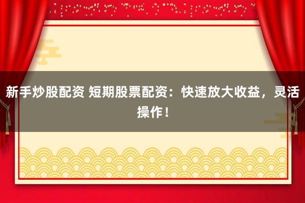 新手炒股配资 短期股票配资：快速放大收益，灵活操作！