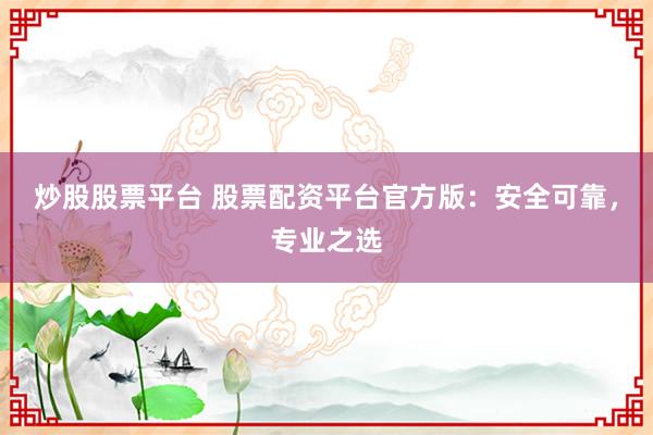 炒股股票平台 股票配资平台官方版：安全可靠，专业之选
