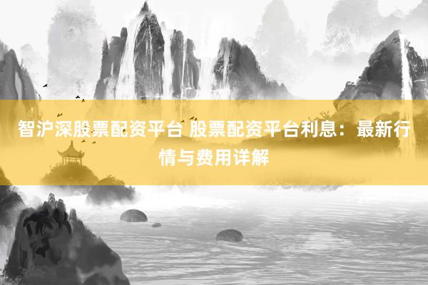 智沪深股票配资平台 股票配资平台利息：最新行情与费用详解