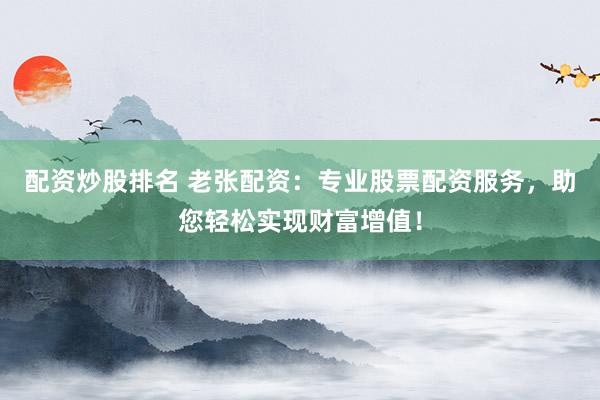 配资炒股排名 老张配资：专业股票配资服务，助您轻松实现财富增值！