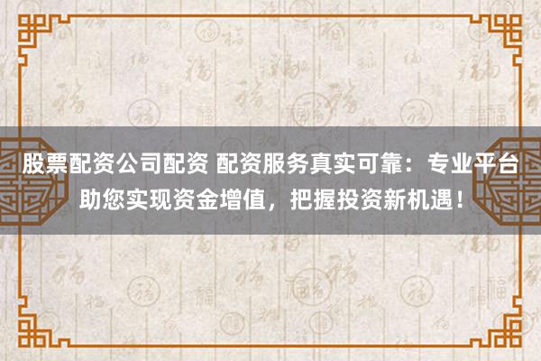 股票配资公司配资 配资服务真实可靠：专业平台助您实现资金增值，把握投资新机遇！
