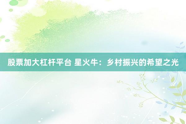 股票加大杠杆平台 星火牛：乡村振兴的希望之光