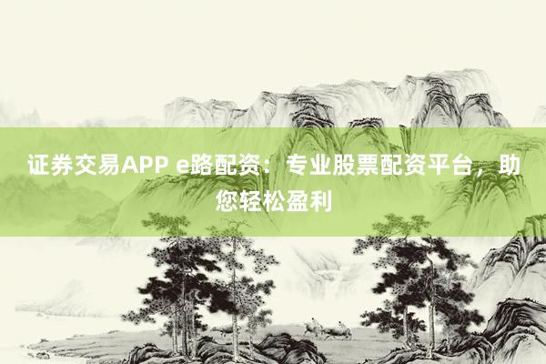 证券交易APP e路配资：专业股票配资平台，助您轻松盈利