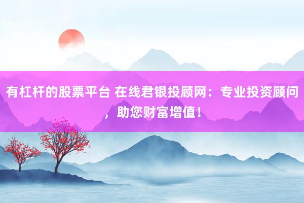 有杠杆的股票平台 在线君银投顾网：专业投资顾问，助您财富增值！