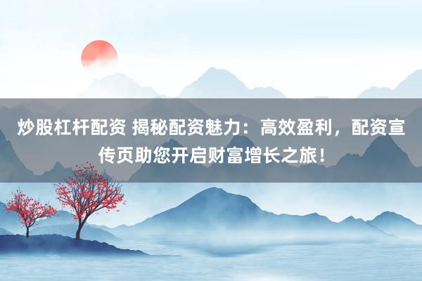 炒股杠杆配资 揭秘配资魅力：高效盈利，配资宣传页助您开启财富增长之旅！