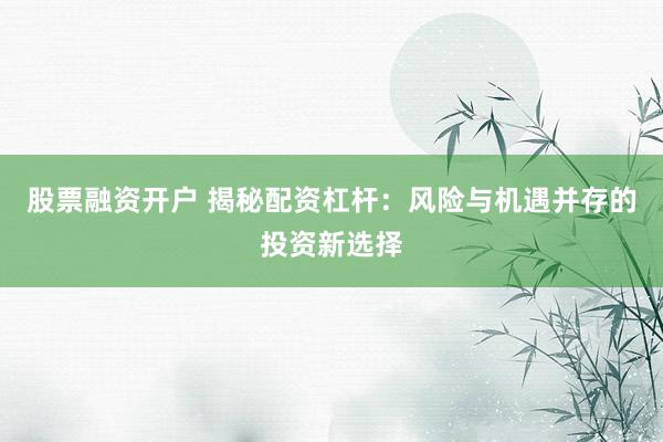 股票融资开户 揭秘配资杠杆：风险与机遇并存的投资新选择