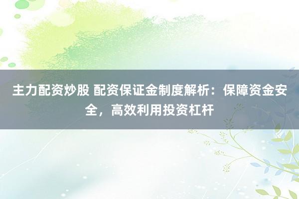 主力配资炒股 配资保证金制度解析：保障资金安全，高效利用投资杠杆