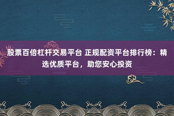 股票百倍杠杆交易平台 正规配资平台排行榜：精选优质平台，助您安心投资