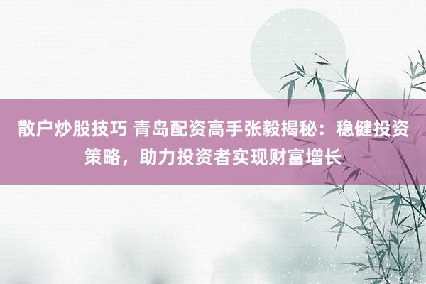 散户炒股技巧 青岛配资高手张毅揭秘：稳健投资策略，助力投资者实现财富增长