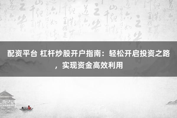配资平台 杠杆炒股开户指南：轻松开启投资之路，实现资金高效利用